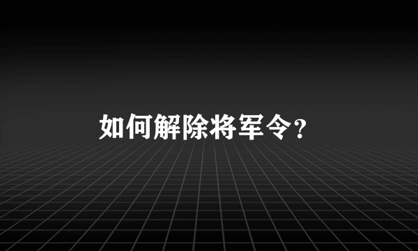 如何解除将军令？