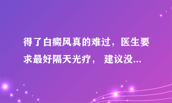 得了白癜风真的难过，医生要求最好隔天光疗， 建议没有时间买半岛家用308在家进行？