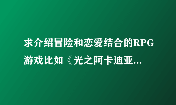 求介绍冒险和恋爱结合的RPG游戏比如《光之阿卡迪亚》这样的