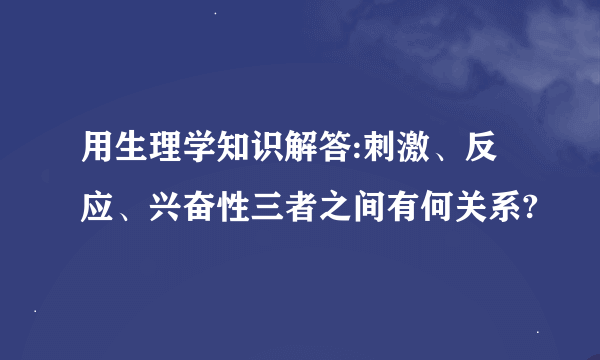 用生理学知识解答:刺激、反应、兴奋性三者之间有何关系?