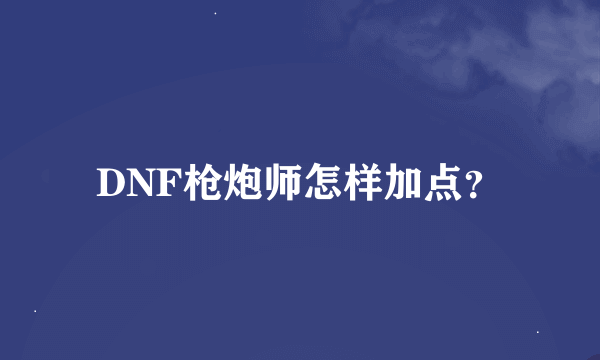 DNF枪炮师怎样加点？