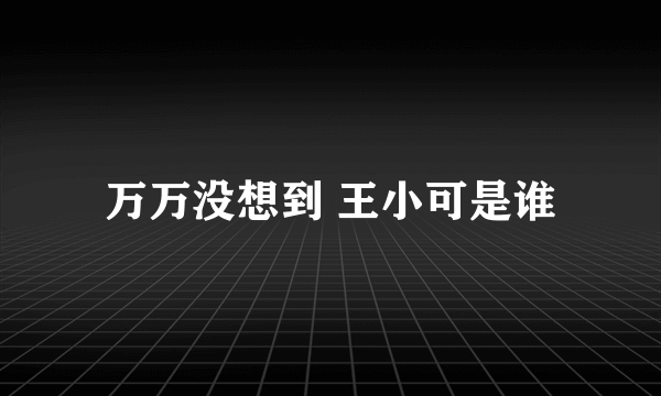 万万没想到 王小可是谁