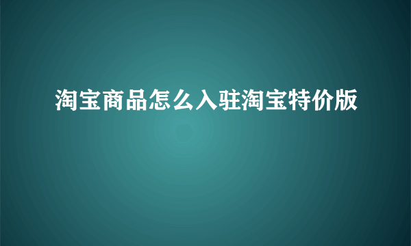 淘宝商品怎么入驻淘宝特价版