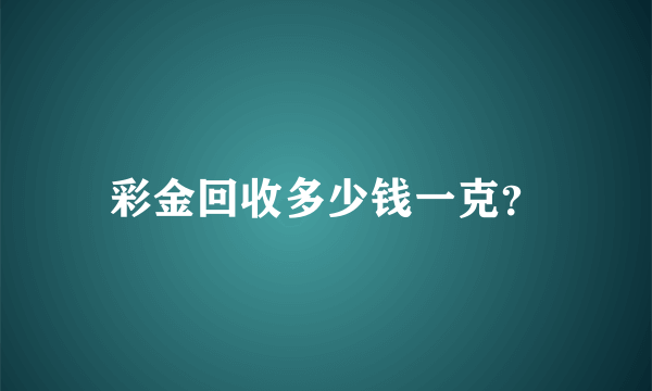 彩金回收多少钱一克？