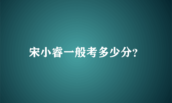 宋小睿一般考多少分？