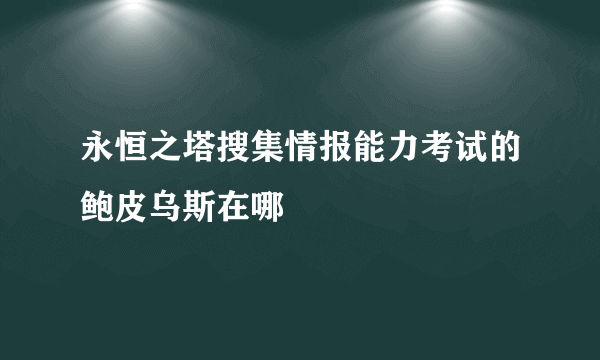 永恒之塔搜集情报能力考试的鲍皮乌斯在哪