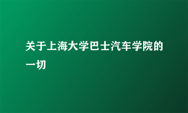 关于上海大学巴士汽车学院的一切