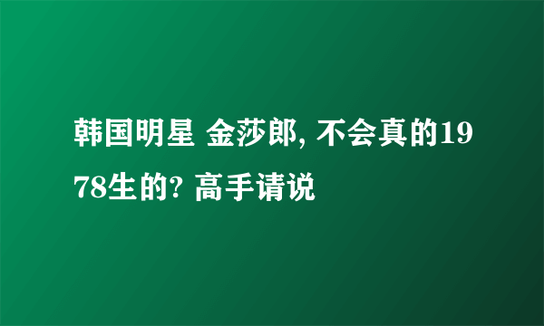 韩国明星 金莎郎, 不会真的1978生的? 高手请说