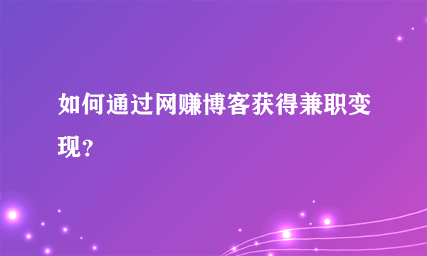 如何通过网赚博客获得兼职变现？