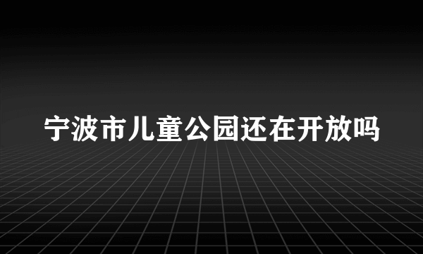 宁波市儿童公园还在开放吗