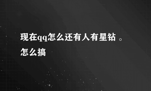 现在qq怎么还有人有星钻 。 怎么搞