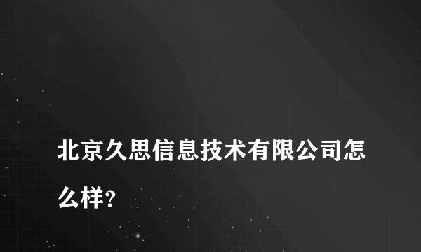 
北京久思信息技术有限公司怎么样？

