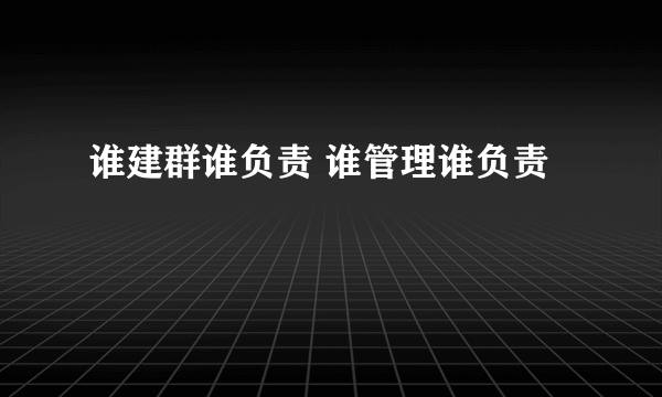 谁建群谁负责 谁管理谁负责