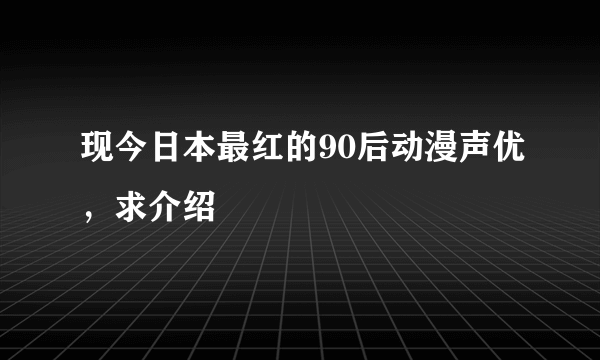 现今日本最红的90后动漫声优，求介绍