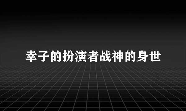 幸子的扮演者战神的身世