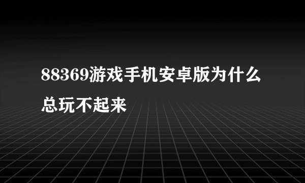 88369游戏手机安卓版为什么总玩不起来