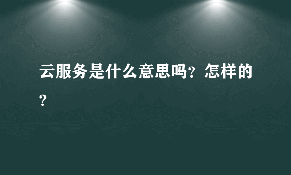 云服务是什么意思吗？怎样的?