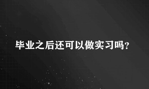 毕业之后还可以做实习吗？