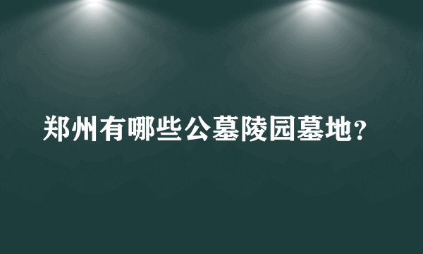 郑州有哪些公墓陵园墓地？