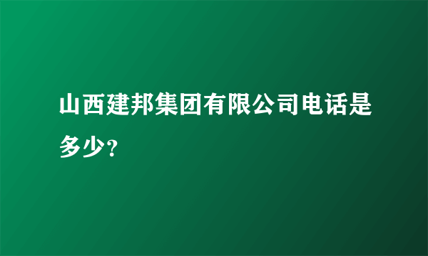 山西建邦集团有限公司电话是多少？