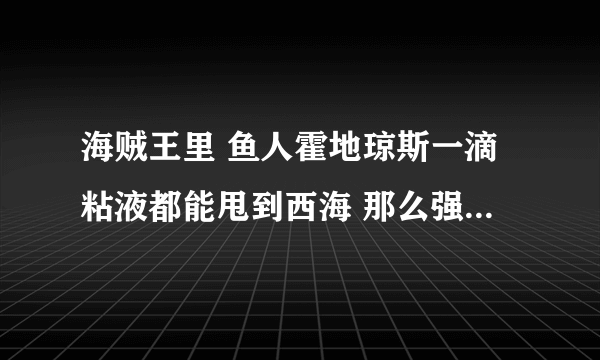 海贼王里 鱼人霍地琼斯一滴粘液都能甩到西海 那么强大为什么撑不下路飞一拳呢