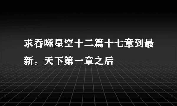 求吞噬星空十二篇十七章到最新。天下第一章之后