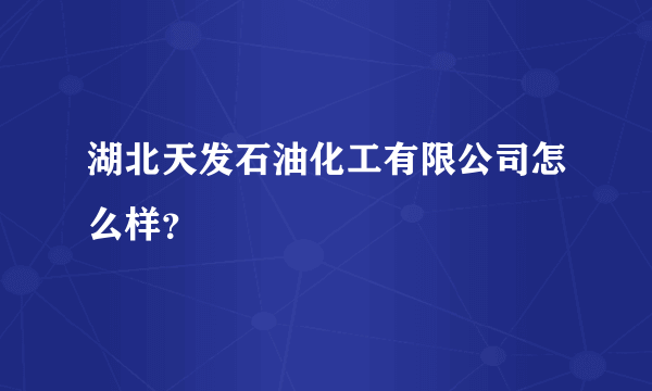 湖北天发石油化工有限公司怎么样？