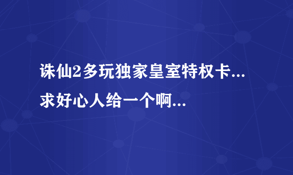 诛仙2多玩独家皇室特权卡...求好心人给一个啊...