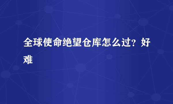 全球使命绝望仓库怎么过？好难