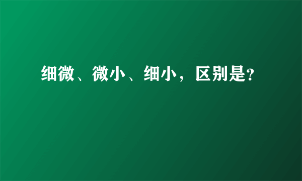 细微、微小、细小，区别是？