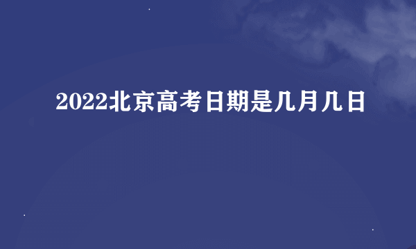 2022北京高考日期是几月几日