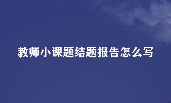 教师小课题结题报告怎么写