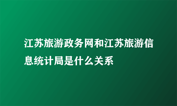 江苏旅游政务网和江苏旅游信息统计局是什么关系