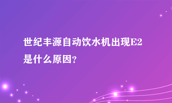 世纪丰源自动饮水机出现E2是什么原因？