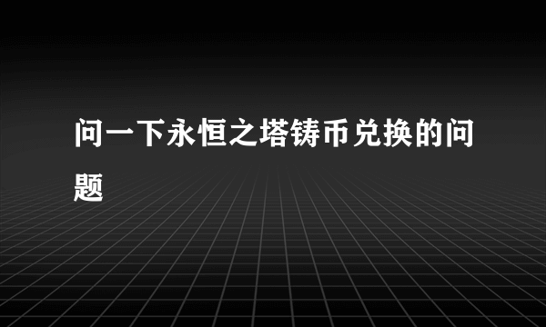 问一下永恒之塔铸币兑换的问题