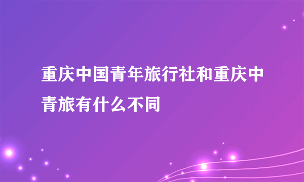 重庆中国青年旅行社和重庆中青旅有什么不同