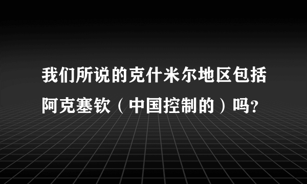 我们所说的克什米尔地区包括阿克塞钦（中国控制的）吗？