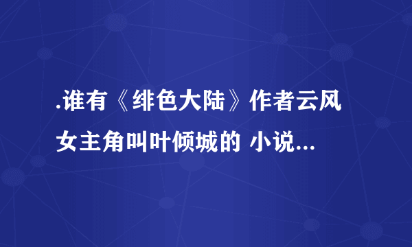 .谁有《绯色大陆》作者云风 女主角叫叶倾城的 小说啊 求一个全本的 谢