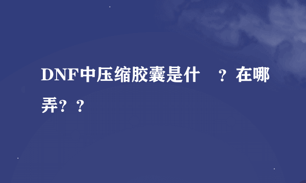 DNF中压缩胶囊是什麼？在哪弄？？