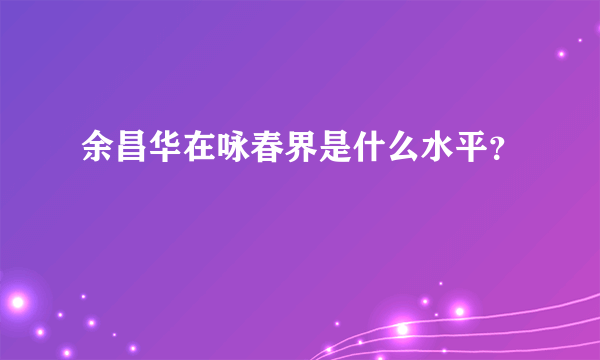 余昌华在咏春界是什么水平？