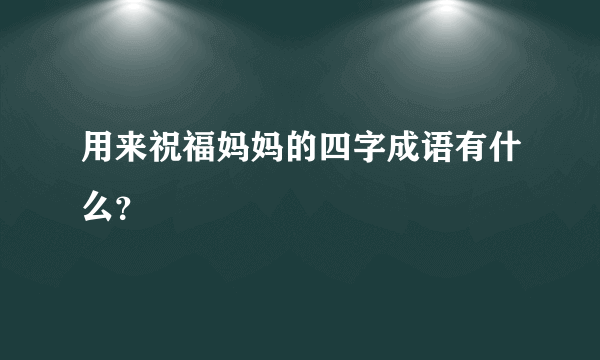 用来祝福妈妈的四字成语有什么？