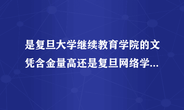 是复旦大学继续教育学院的文凭含金量高还是复旦网络学院的含金量高