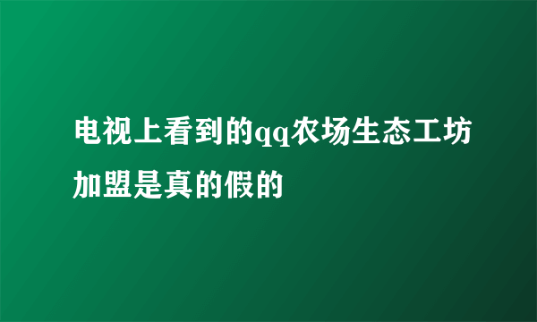 电视上看到的qq农场生态工坊加盟是真的假的