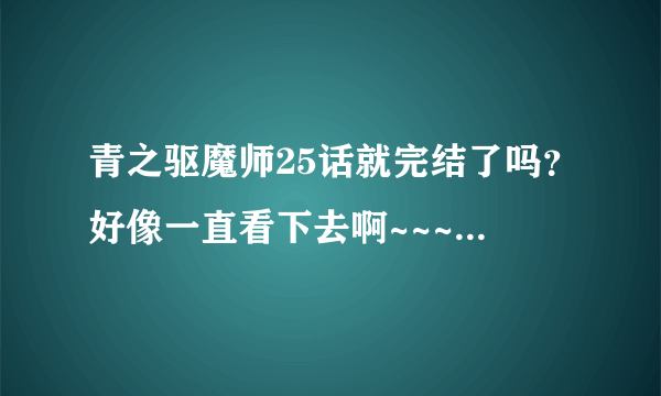 青之驱魔师25话就完结了吗？好像一直看下去啊~~~~(>_<)~~~~