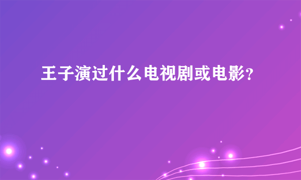 王子演过什么电视剧或电影？