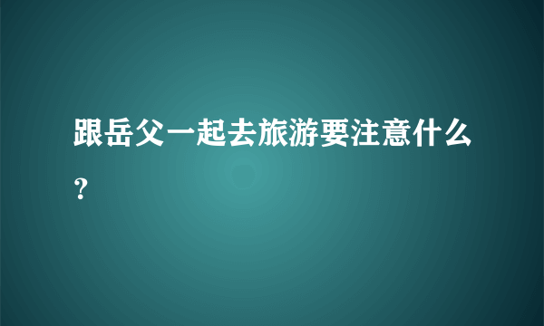 跟岳父一起去旅游要注意什么？