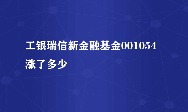 工银瑞信新金融基金001054涨了多少