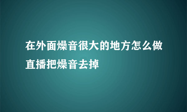 在外面燥音很大的地方怎么做直播把燥音去掉