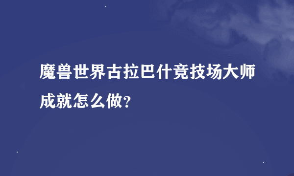 魔兽世界古拉巴什竞技场大师成就怎么做？