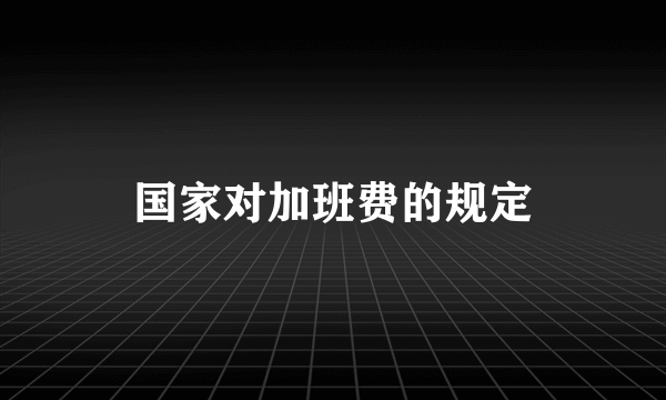 国家对加班费的规定